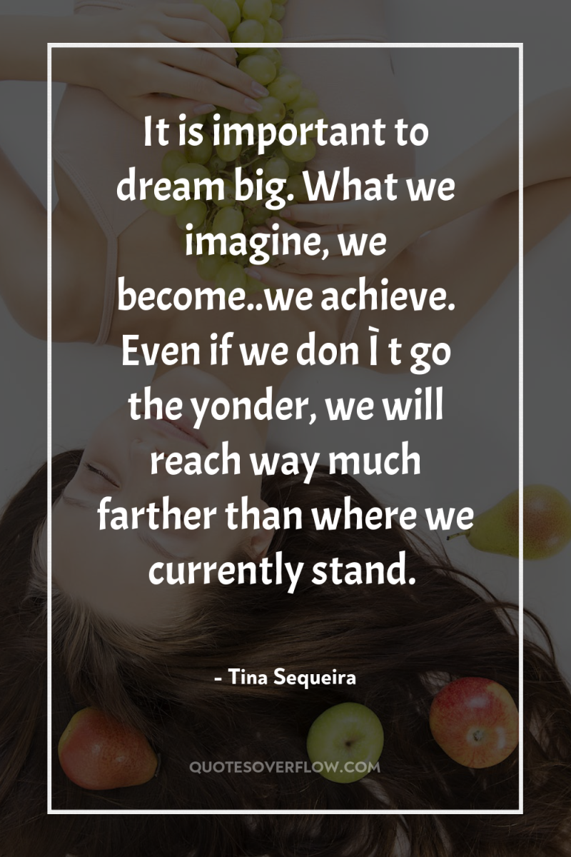 It is important to dream big. What we imagine, we...