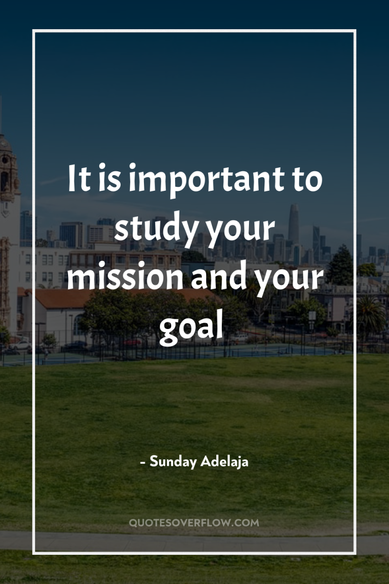 It is important to study your mission and your goal 