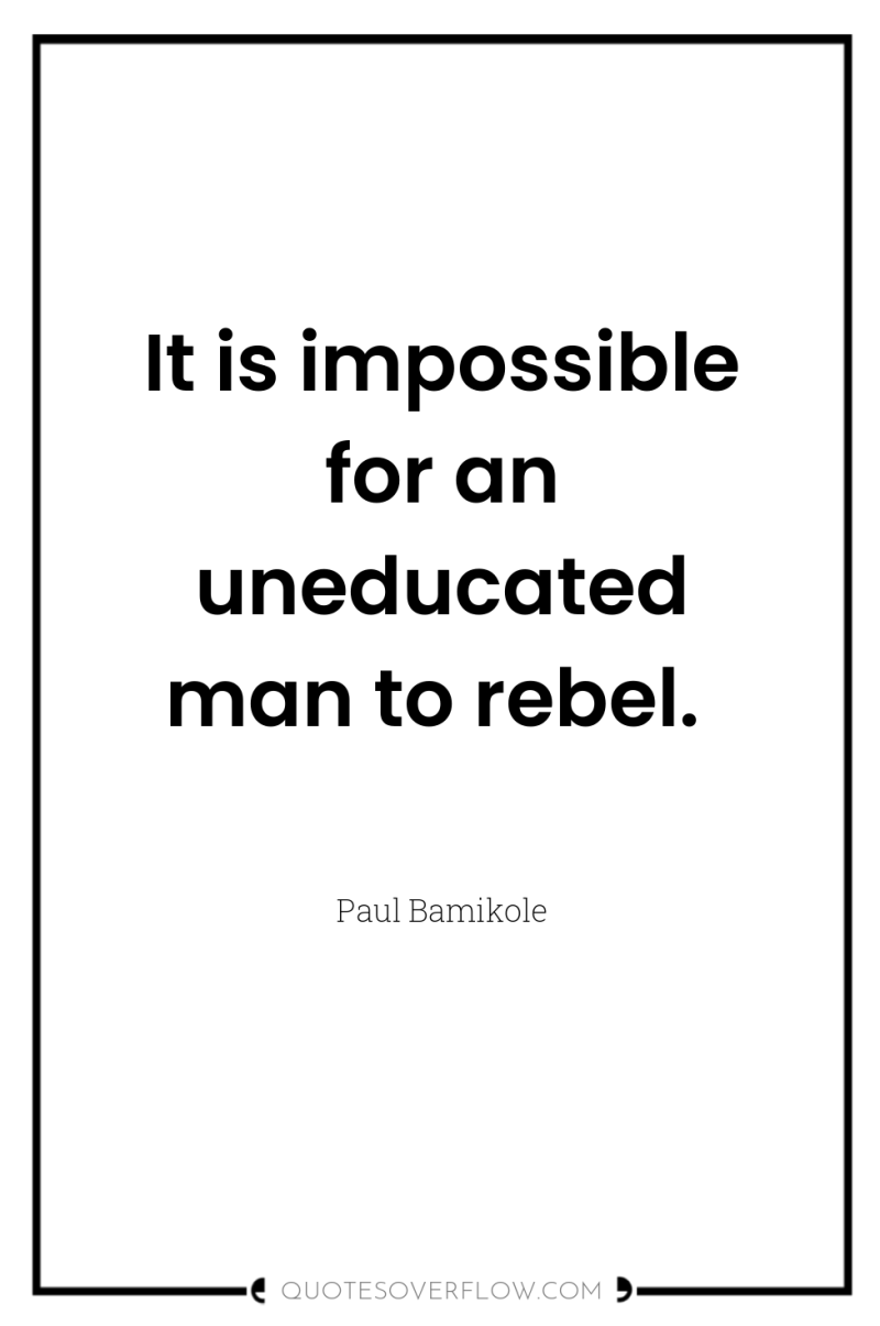 It is impossible for an uneducated man to rebel. 