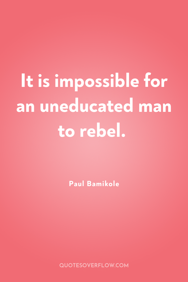 It is impossible for an uneducated man to rebel. 