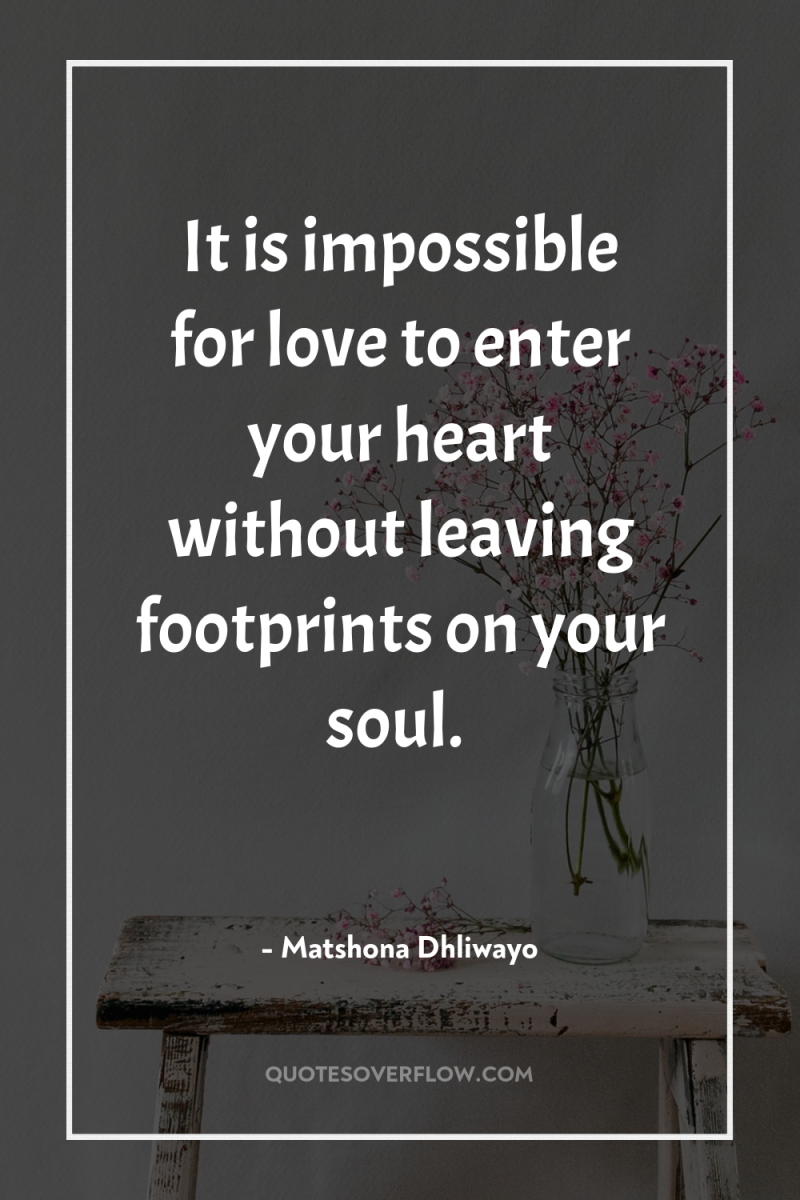 It is impossible for love to enter your heart without...