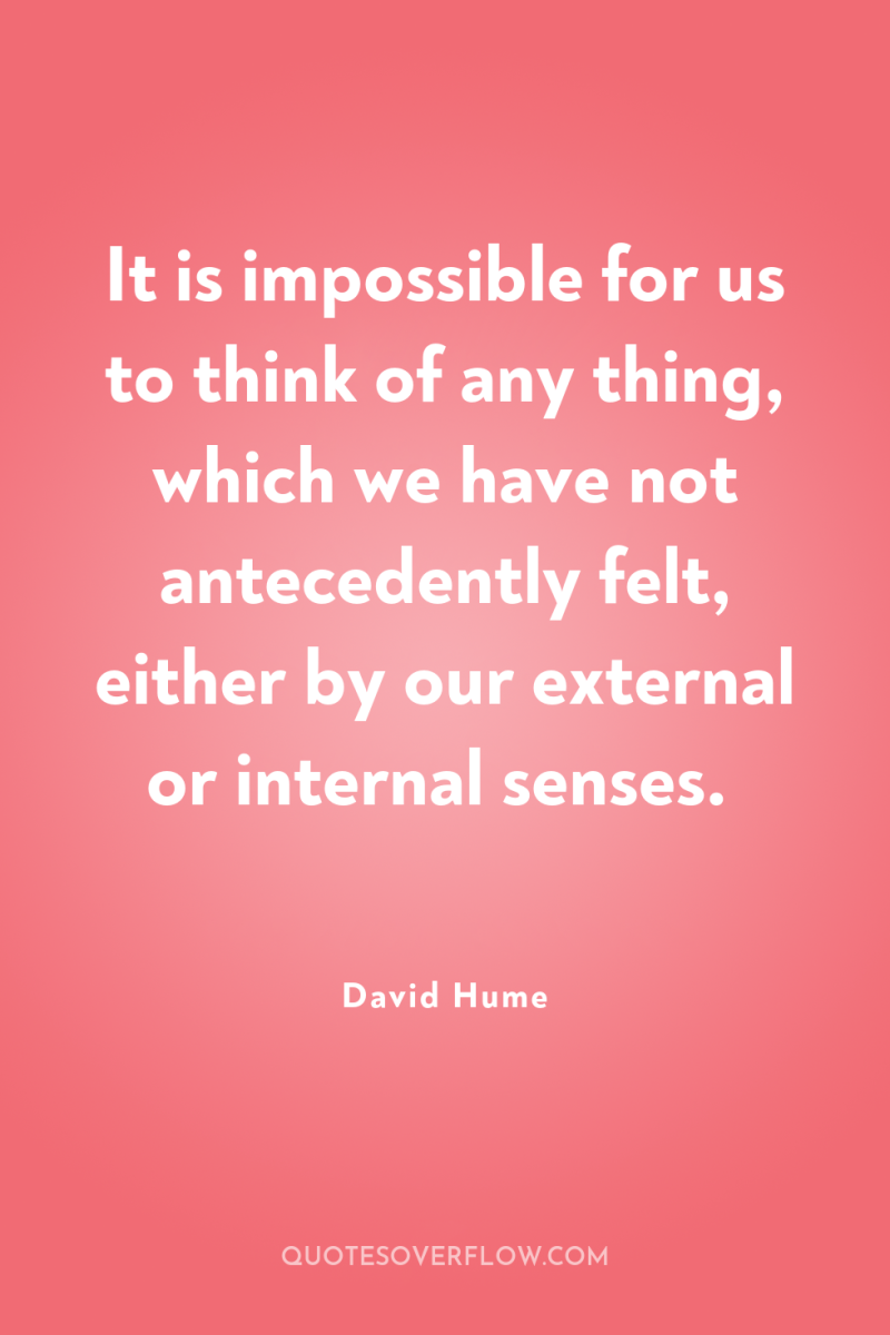 It is impossible for us to think of any thing,...