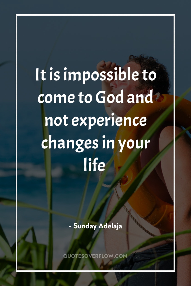 It is impossible to come to God and not experience...