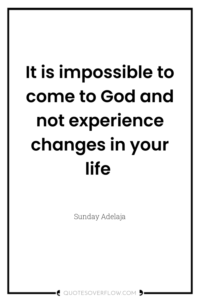 It is impossible to come to God and not experience...