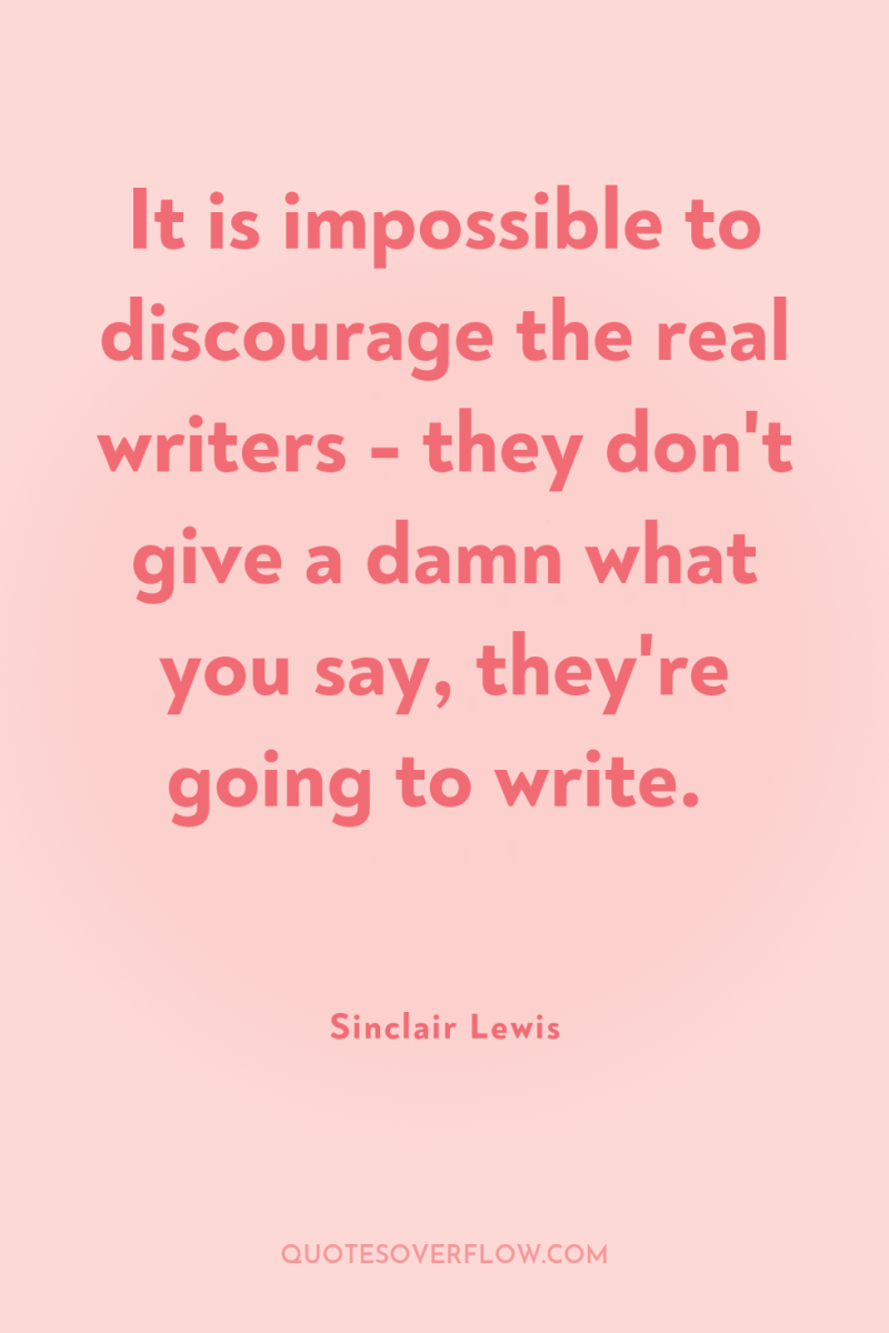 It is impossible to discourage the real writers - they...