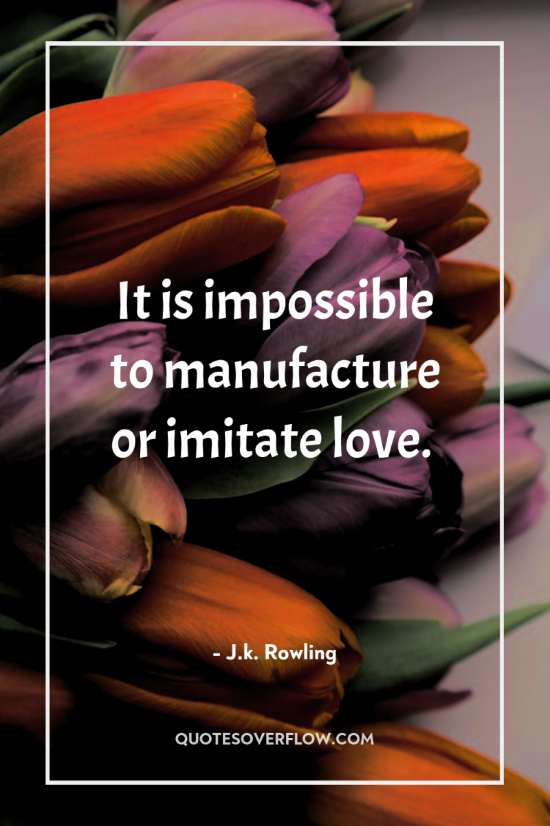 It is impossible to manufacture or imitate love. 