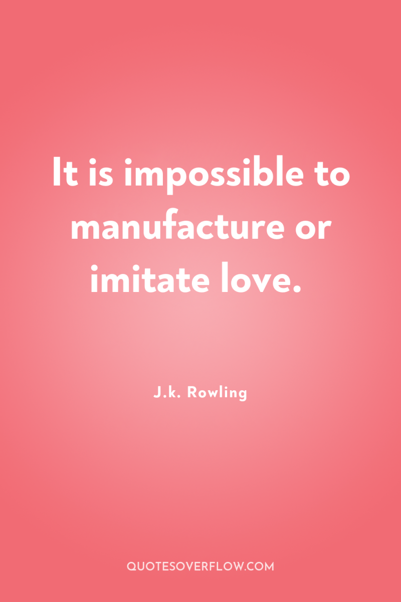 It is impossible to manufacture or imitate love. 
