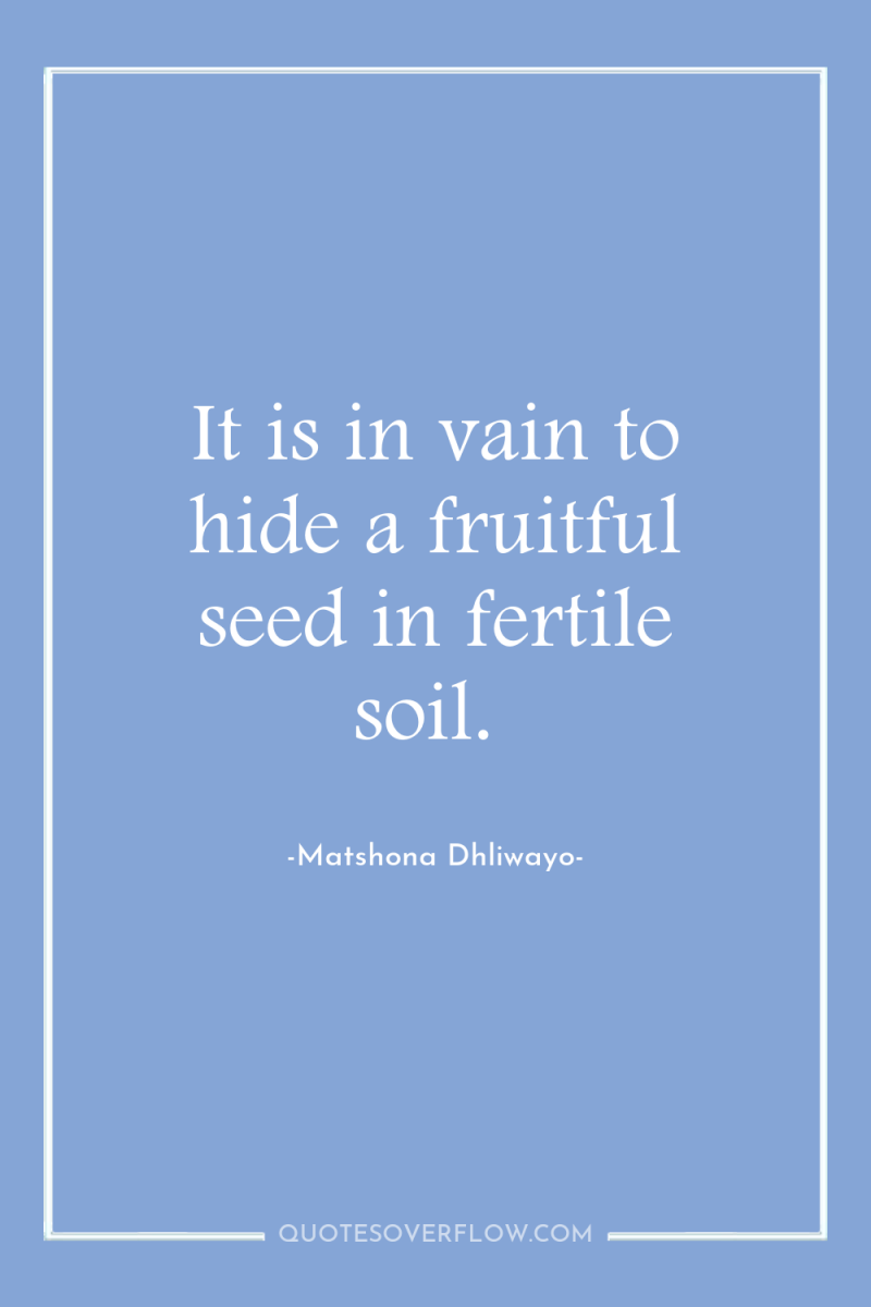 It is in vain to hide a fruitful seed in...