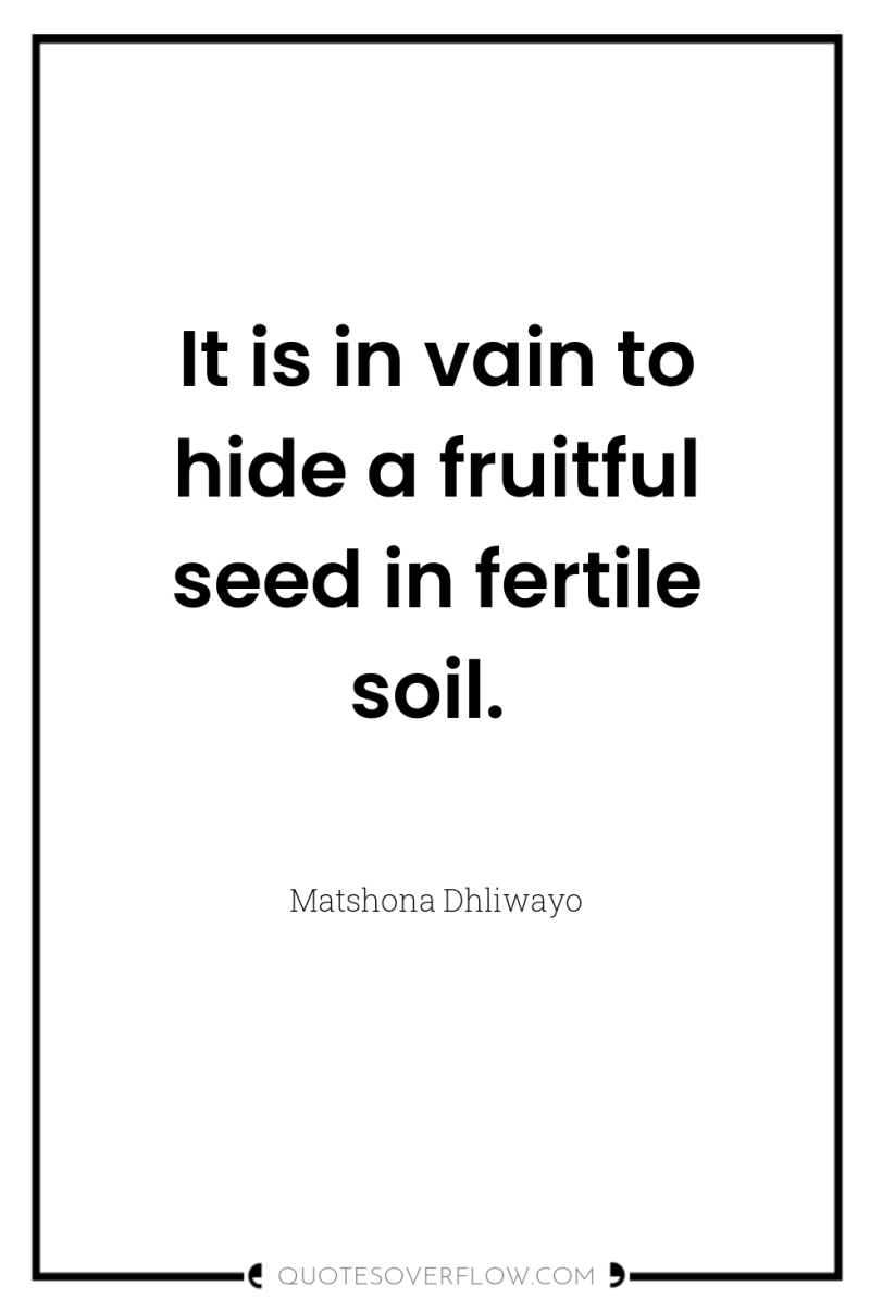 It is in vain to hide a fruitful seed in...