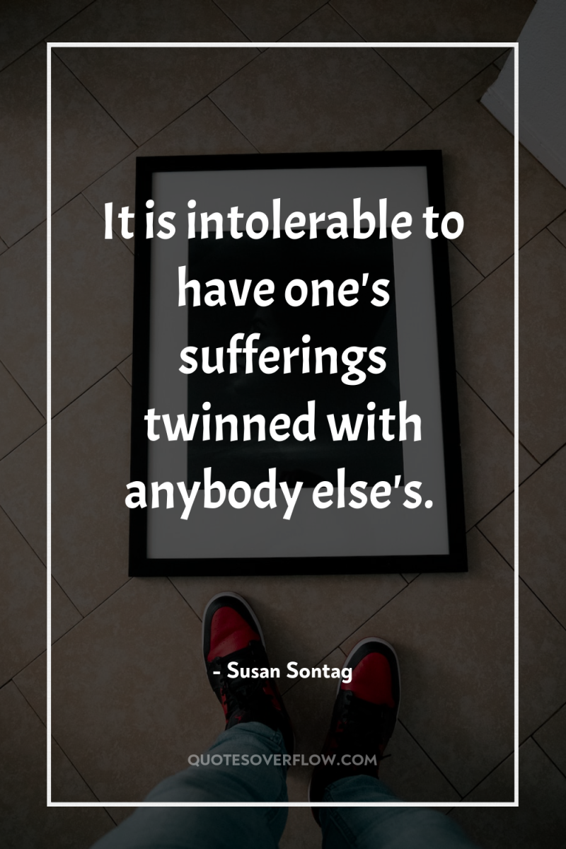 It is intolerable to have one's sufferings twinned with anybody...