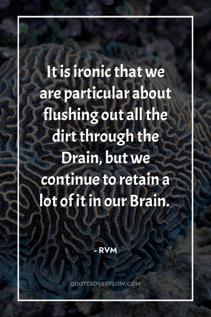It is ironic that we are particular about flushing out...