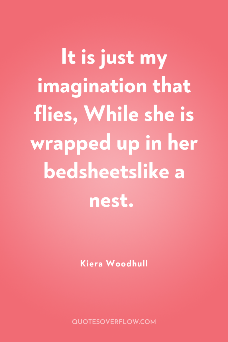 It is just my imagination that flies, While she is...