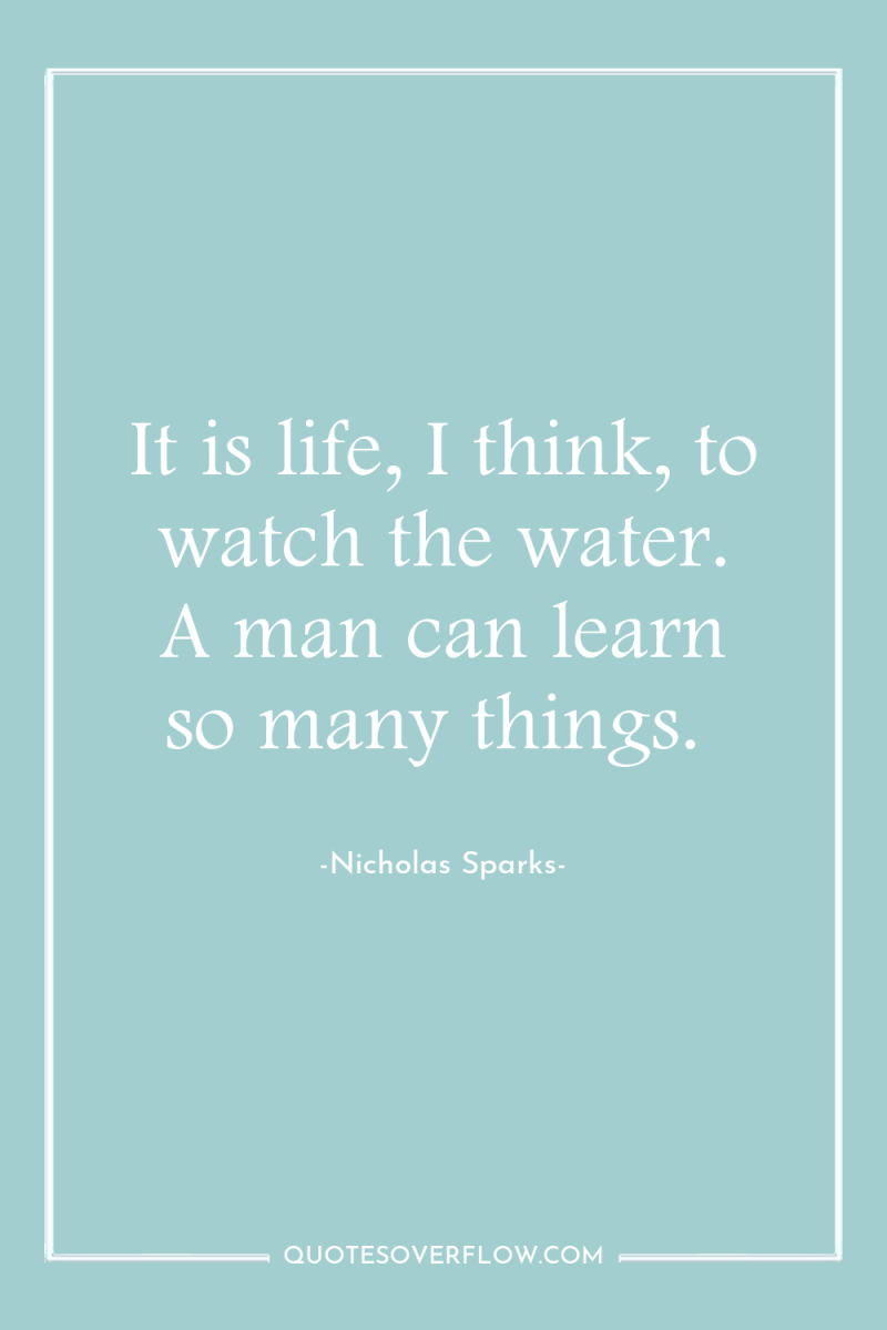 It is life, I think, to watch the water. A...