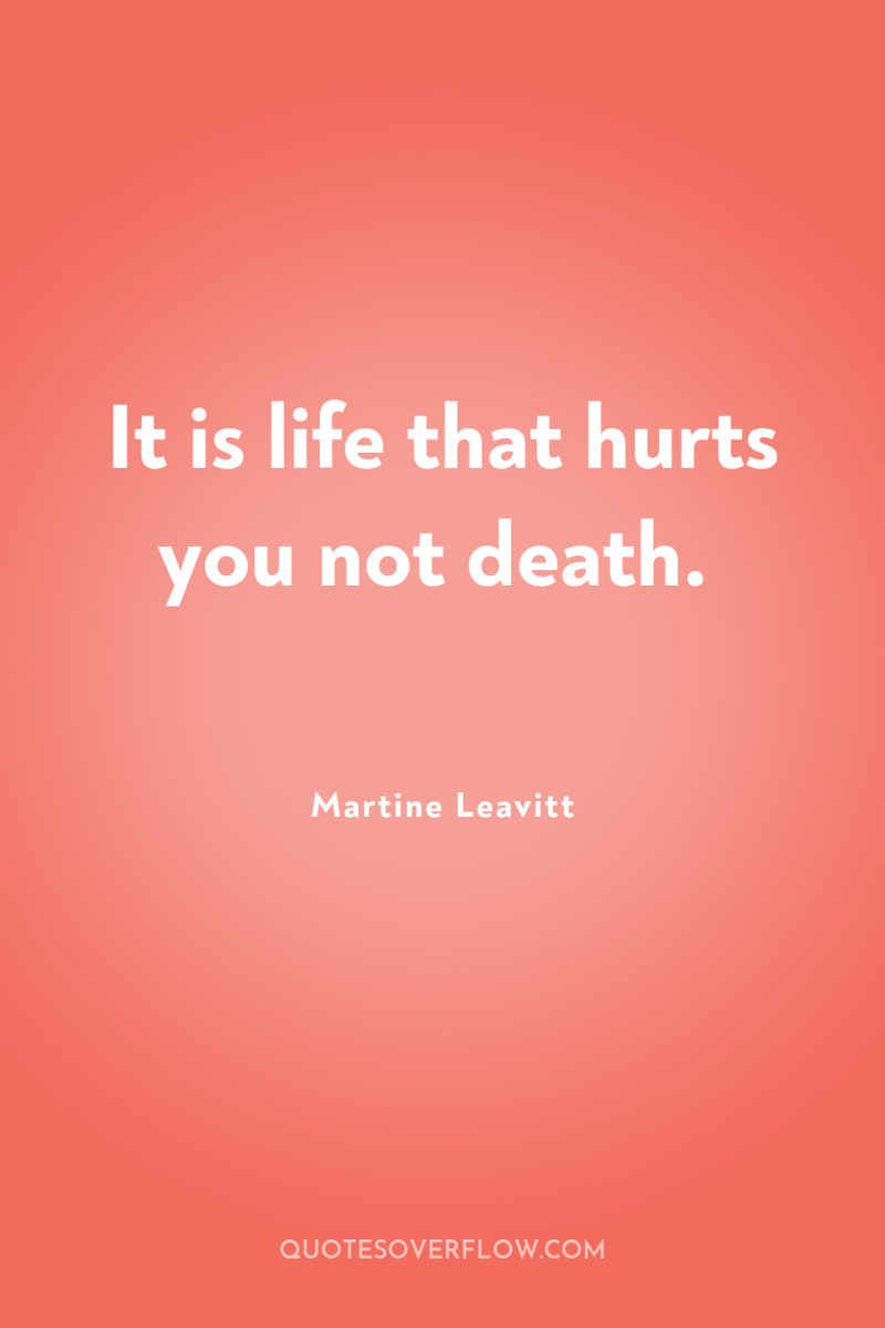 It is life that hurts you not death. 