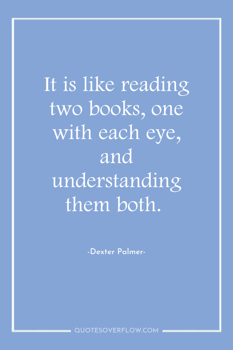 It is like reading two books, one with each eye,...