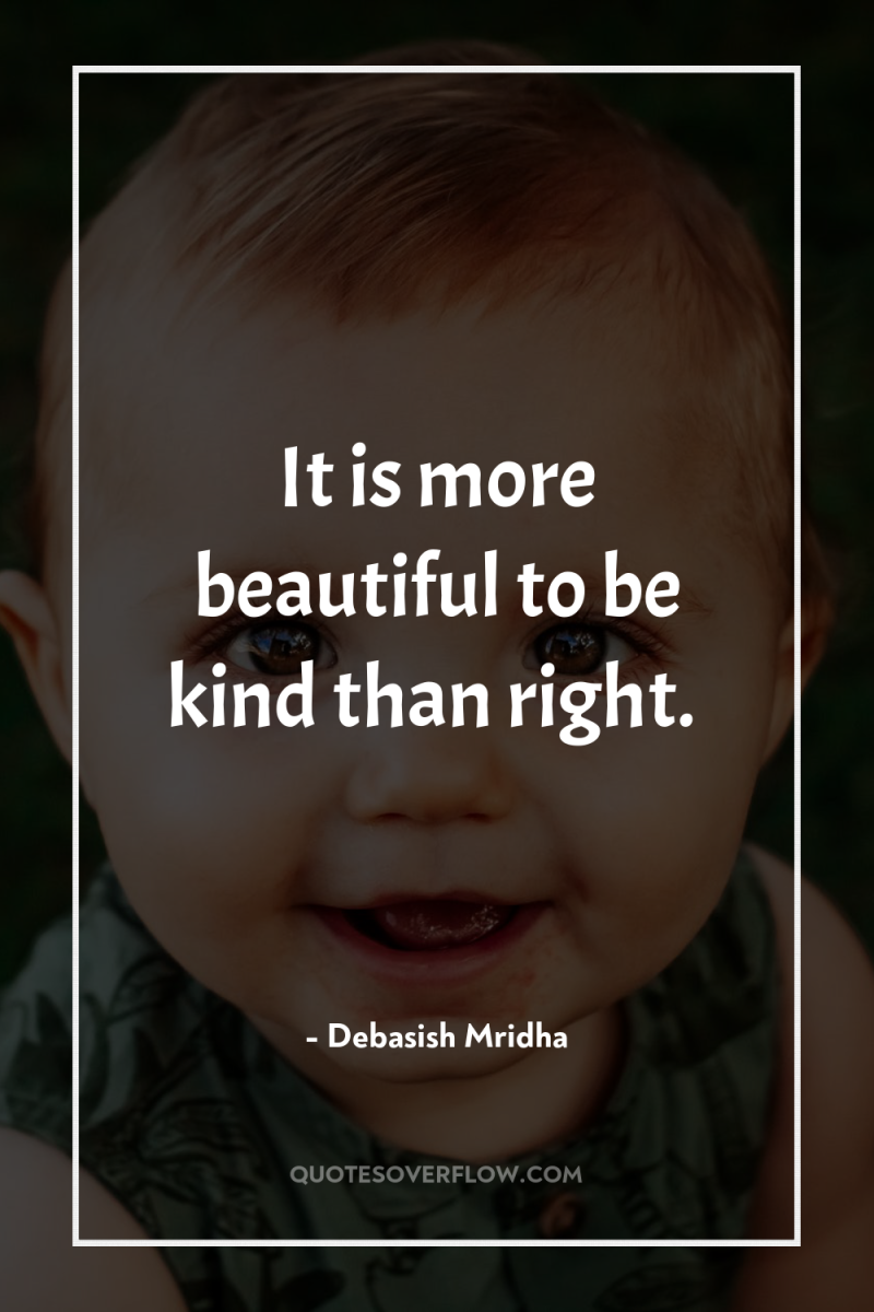 It is more beautiful to be kind than right. 