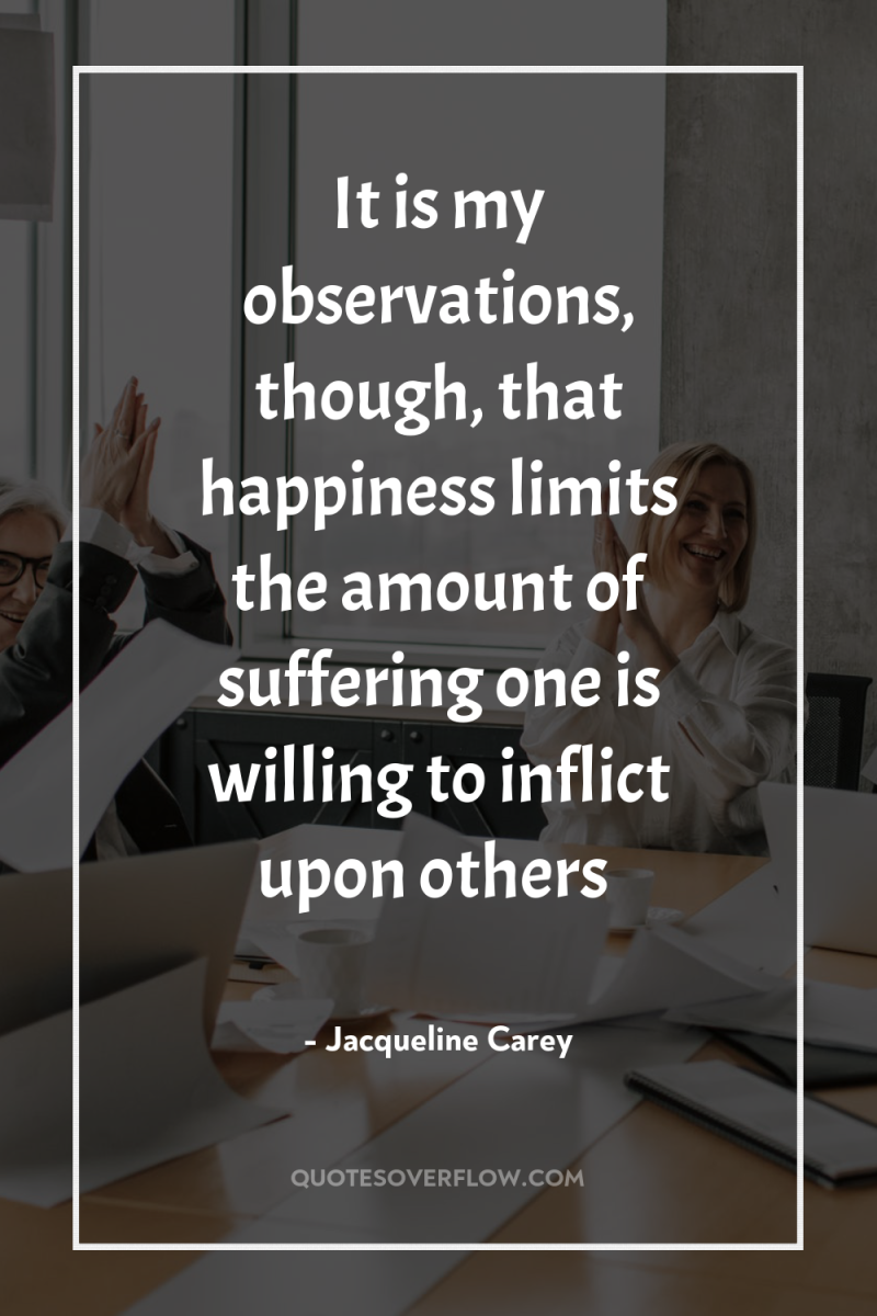 It is my observations, though, that happiness limits the amount...