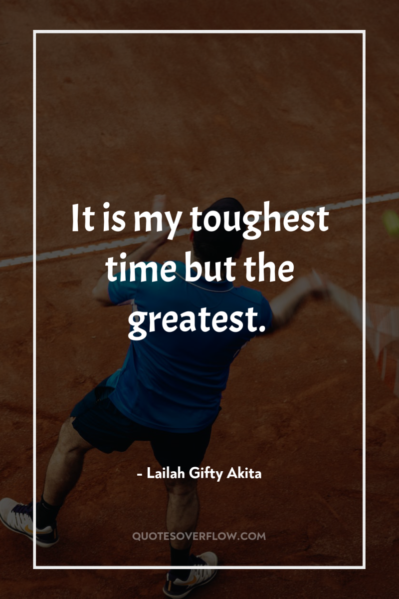 It is my toughest time but the greatest. 