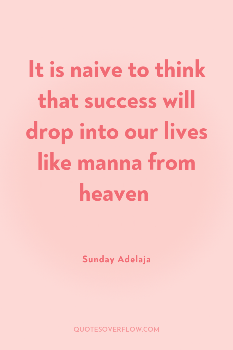 It is naive to think that success will drop into...
