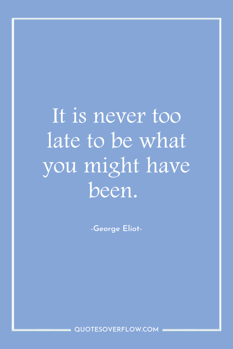 It is never too late to be what you might...