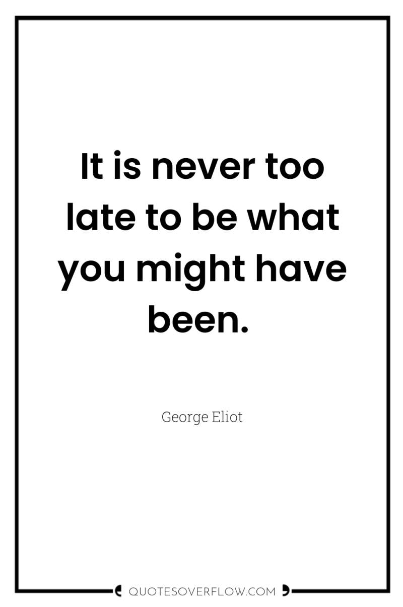 It is never too late to be what you might...