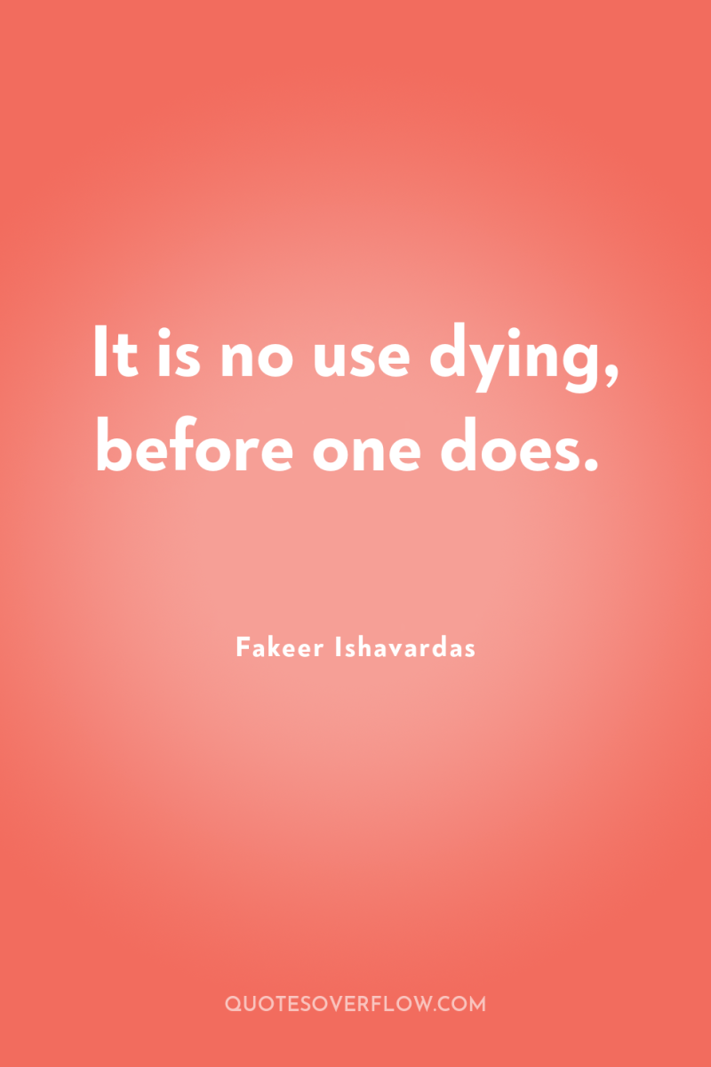 It is no use dying, before one does. 