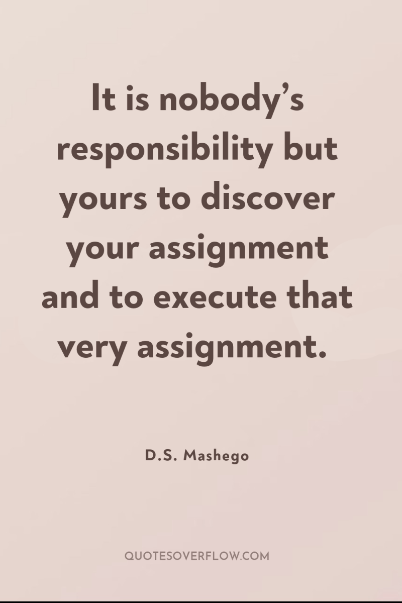 It is nobody’s responsibility but yours to discover your assignment...