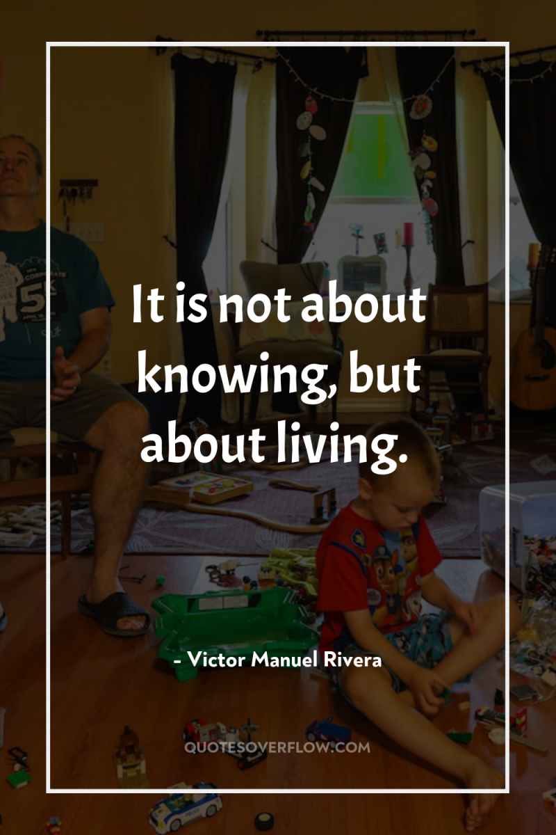 It is not about knowing, but about living. 