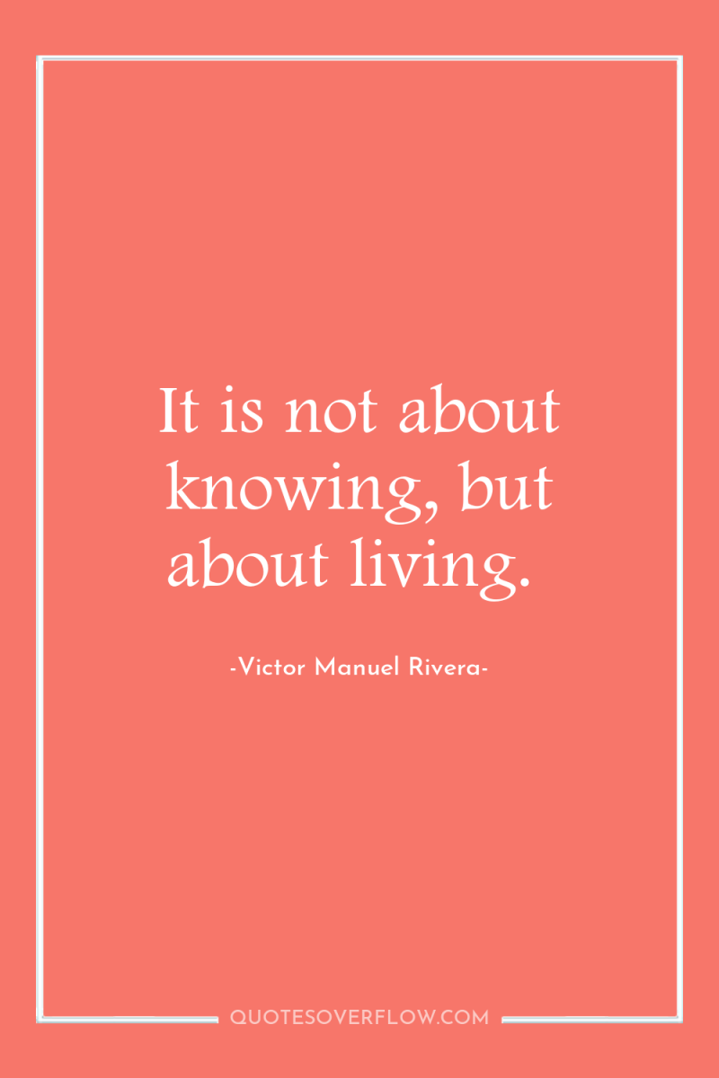 It is not about knowing, but about living. 