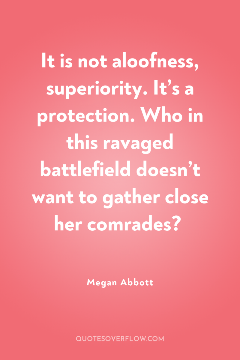 It is not aloofness, superiority. It’s a protection. Who in...