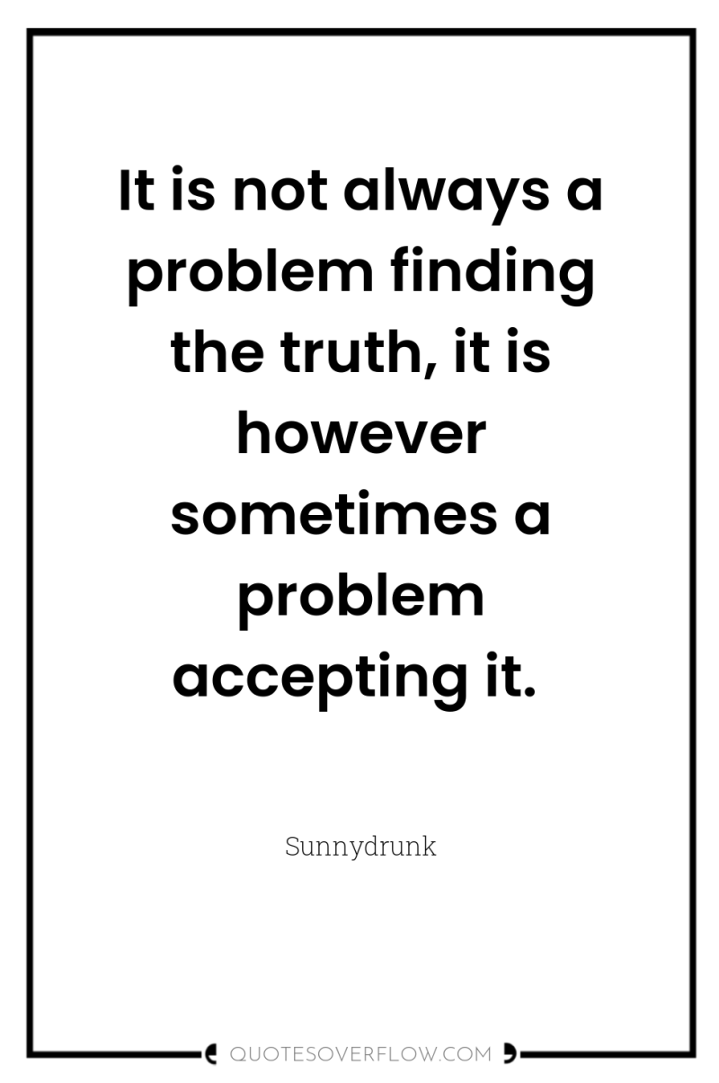 It is not always a problem finding the truth, it...
