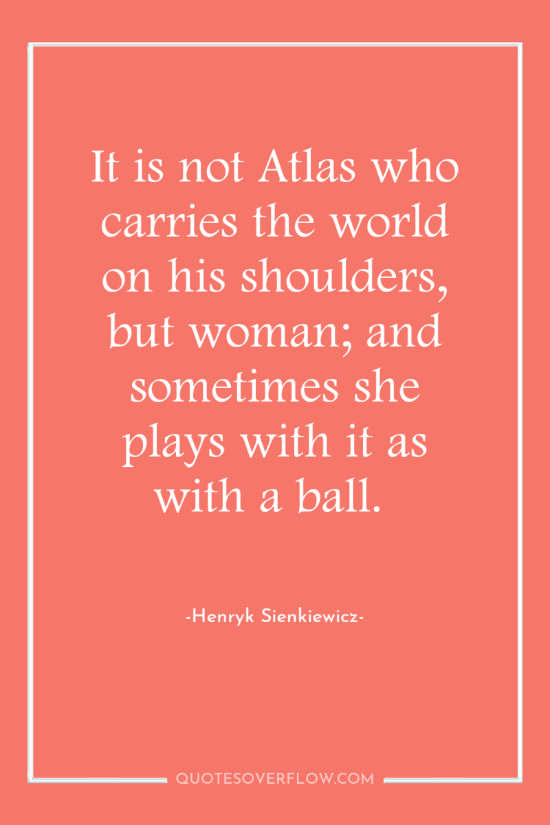 It is not Atlas who carries the world on his...