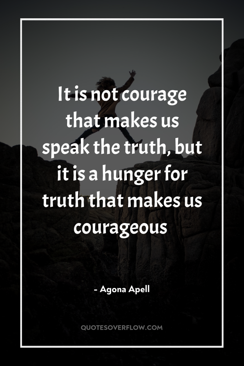 It is not courage that makes us speak the truth,...