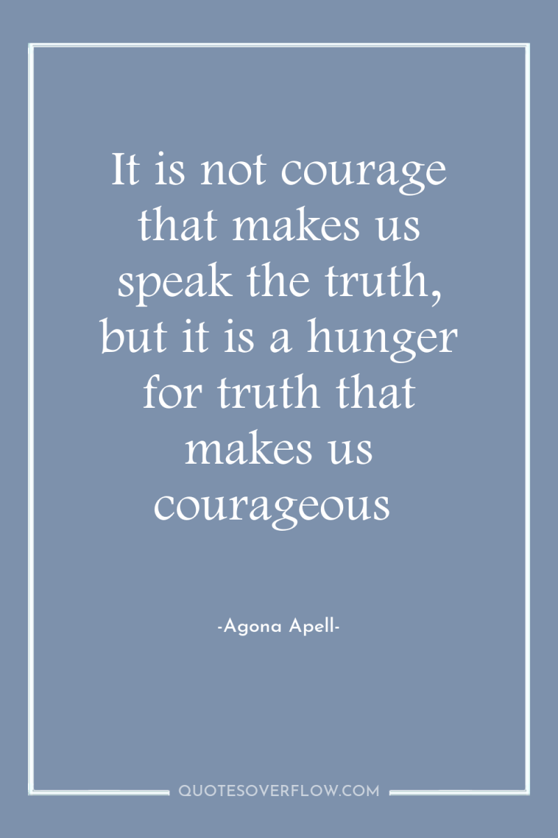 It is not courage that makes us speak the truth,...