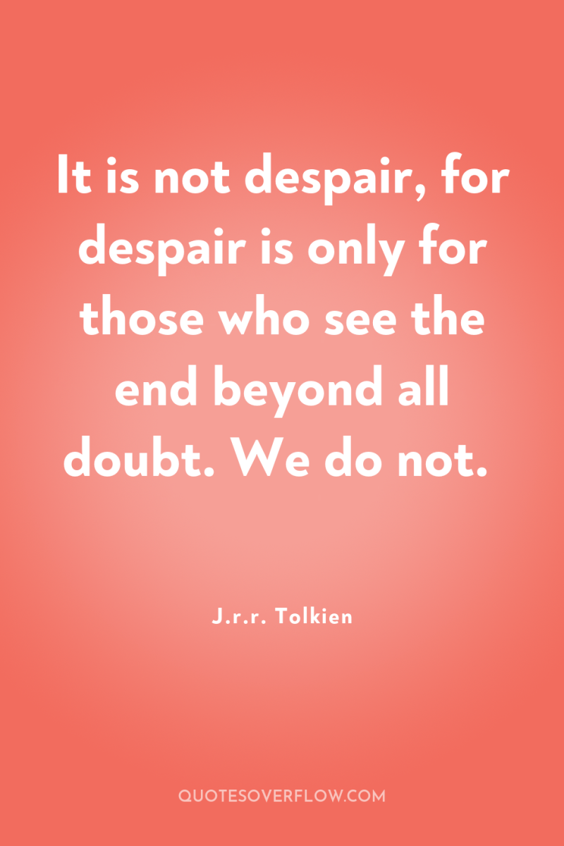 It is not despair, for despair is only for those...