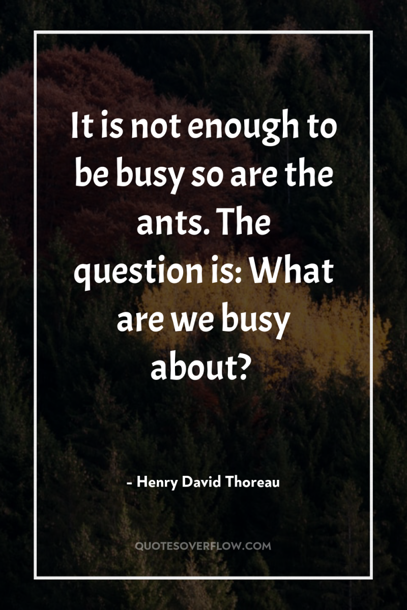 It is not enough to be busy so are the...