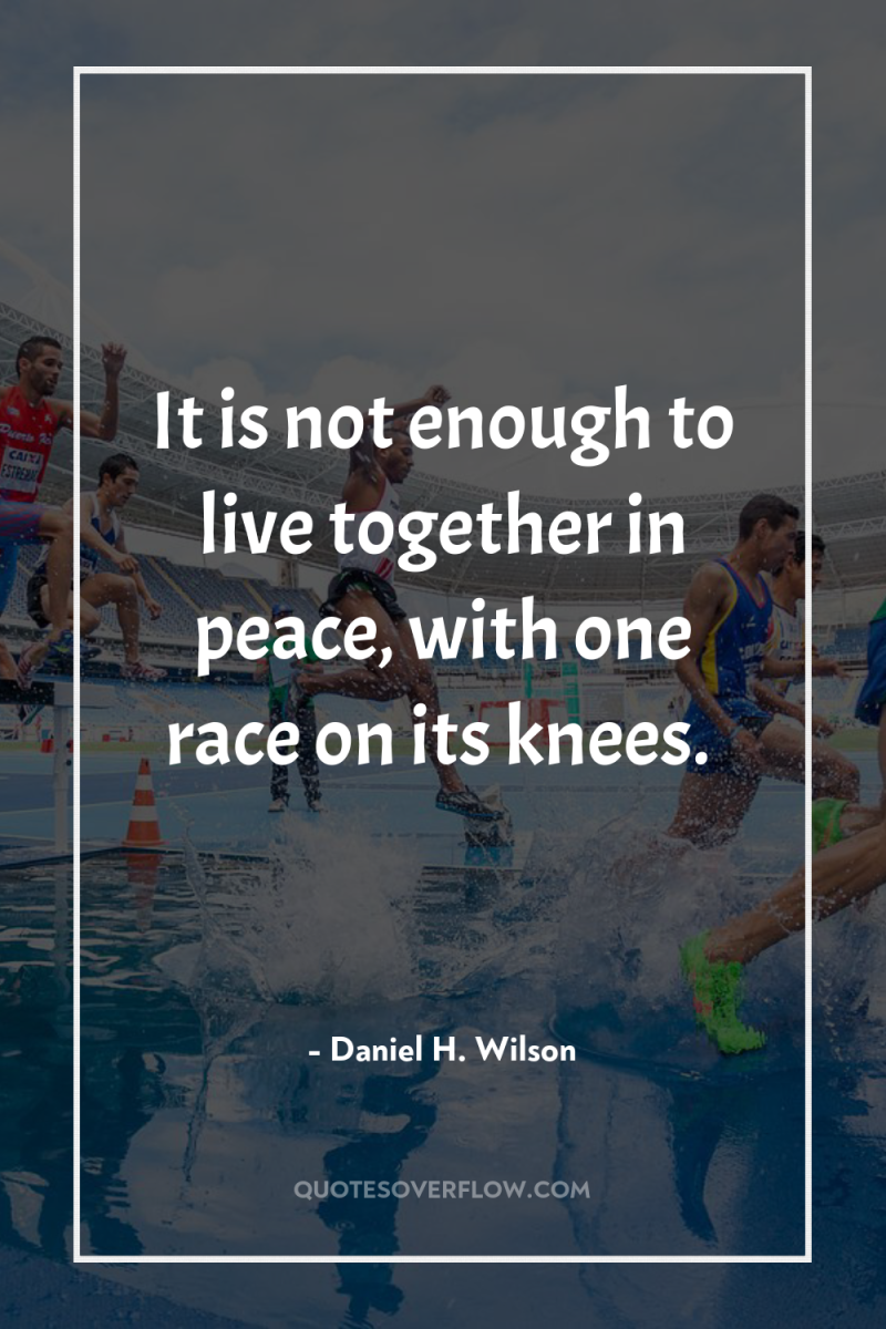 It is not enough to live together in peace, with...