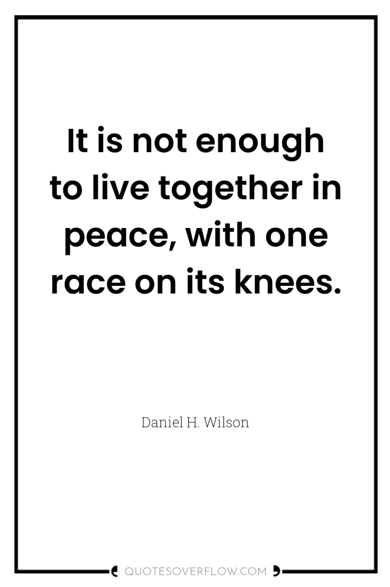 It is not enough to live together in peace, with...