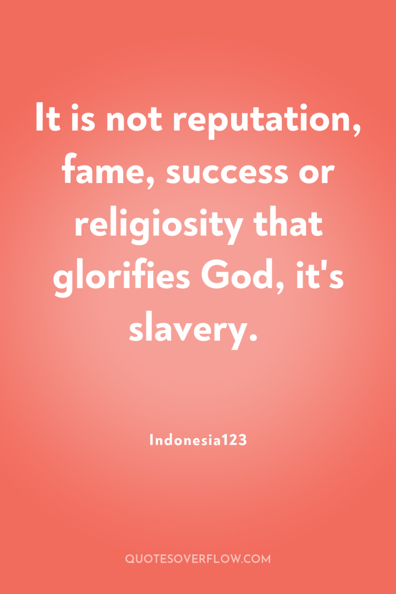 It is not reputation, fame, success or religiosity that glorifies...