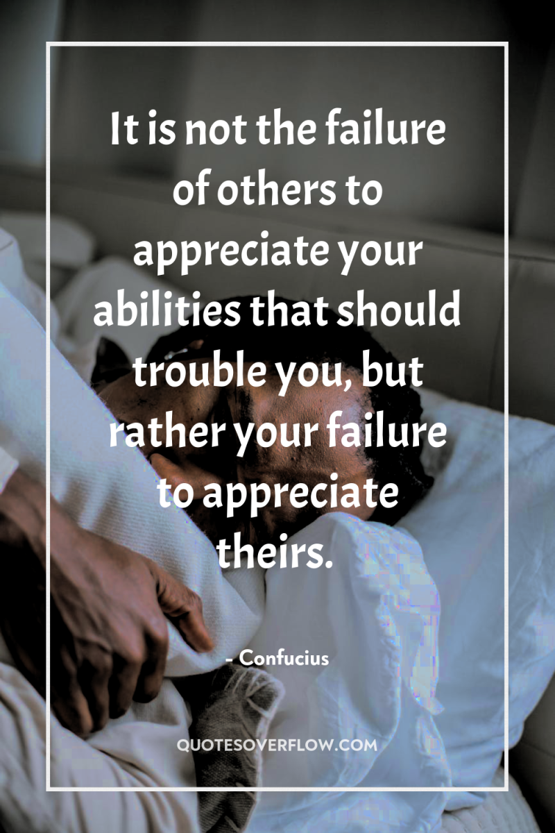 It is not the failure of others to appreciate your...