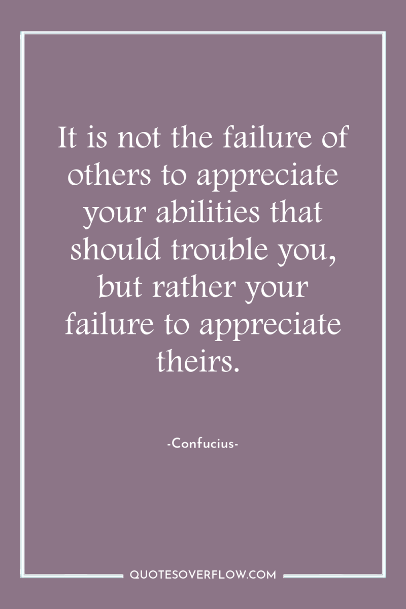 It is not the failure of others to appreciate your...