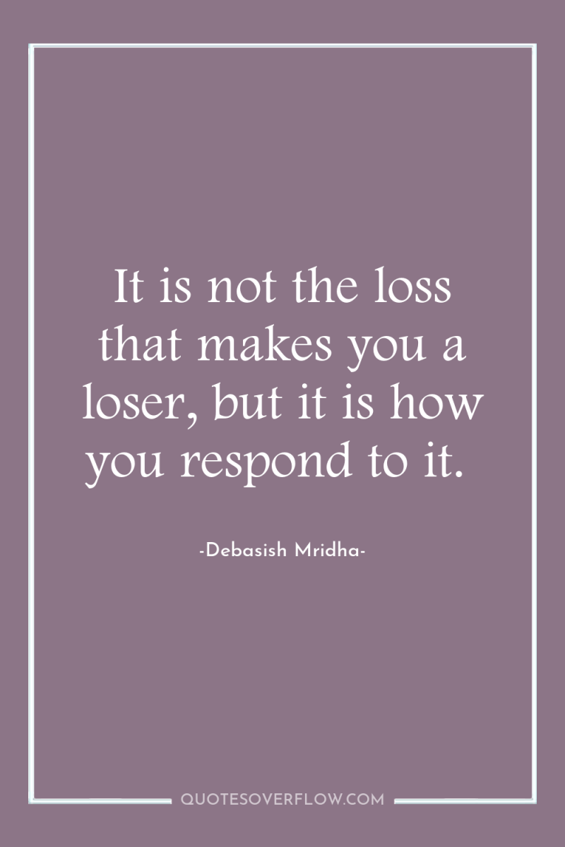It is not the loss that makes you a loser,...