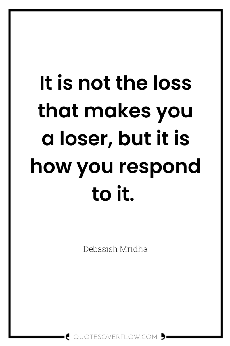 It is not the loss that makes you a loser,...