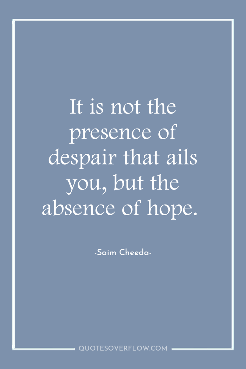 It is not the presence of despair that ails you,...