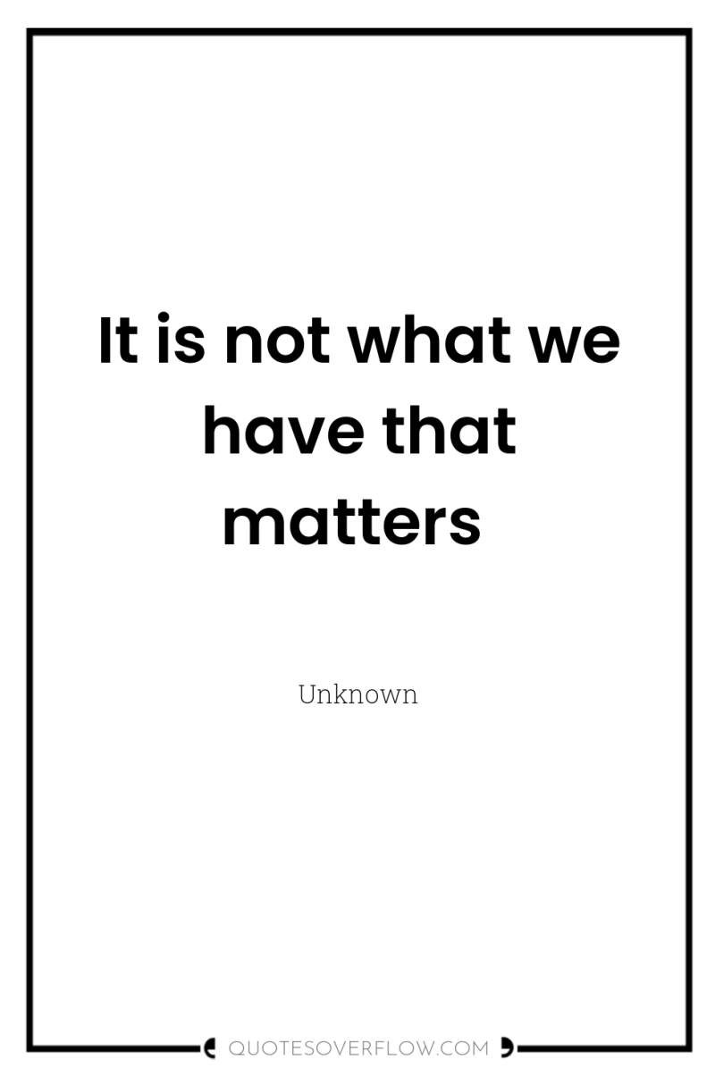 It is not what we have that matters 