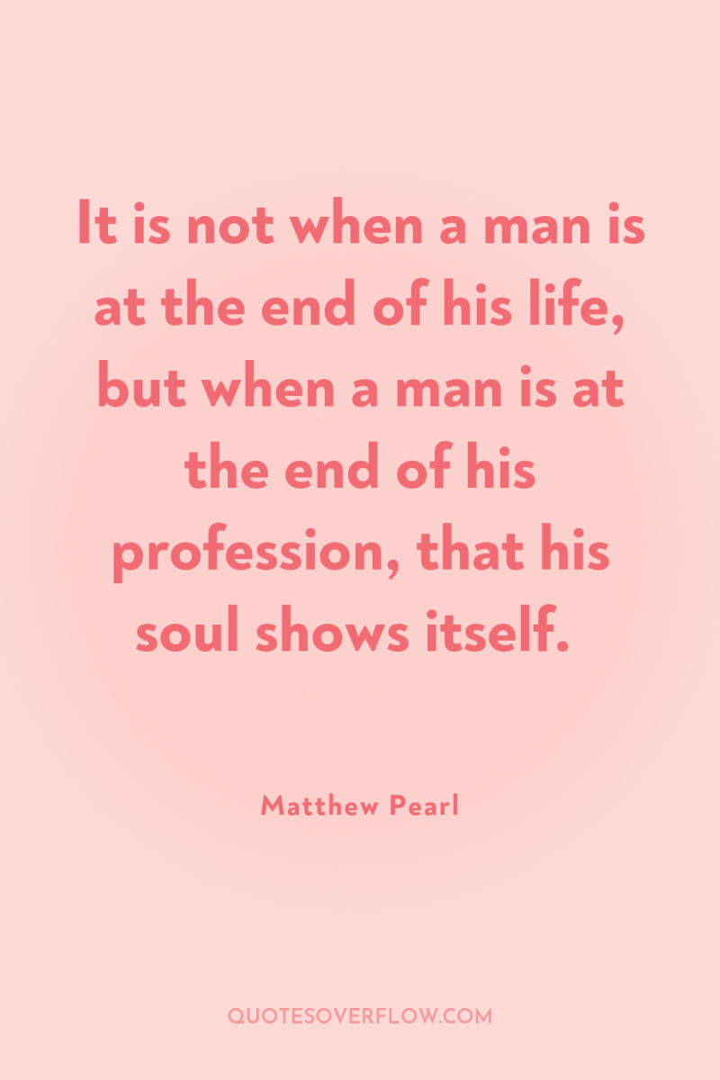 It is not when a man is at the end...