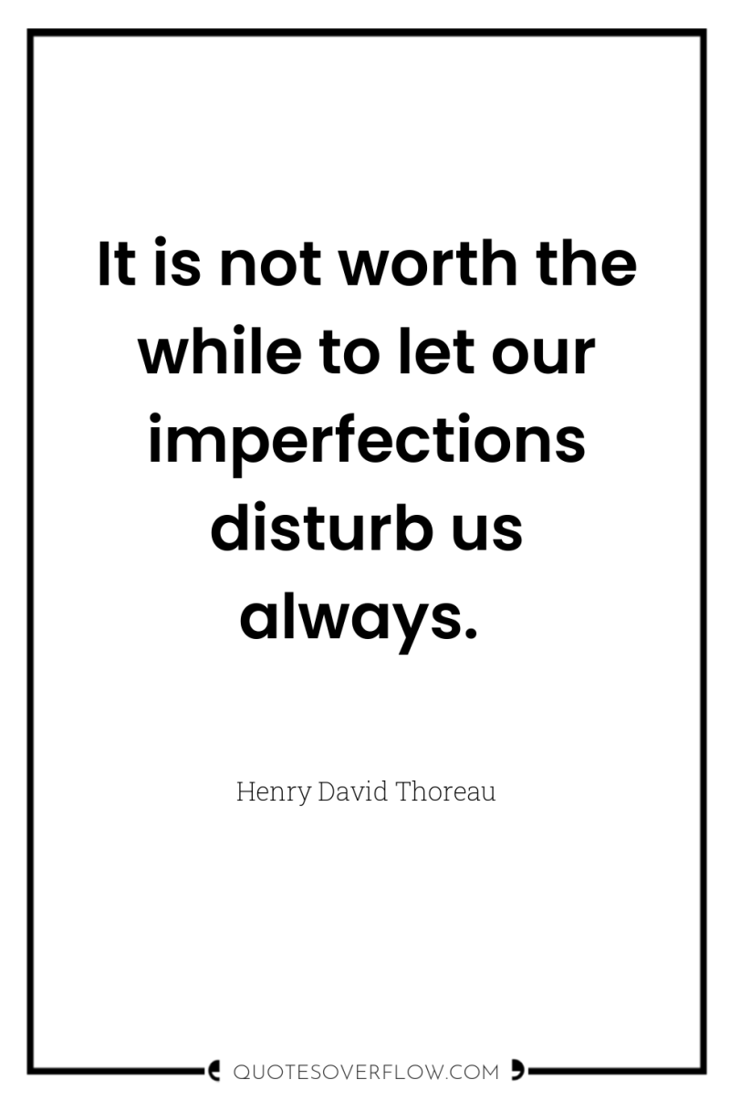 It is not worth the while to let our imperfections...