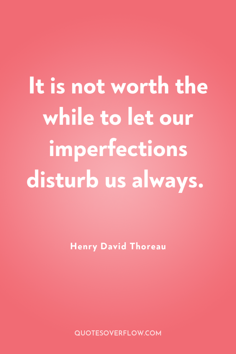 It is not worth the while to let our imperfections...