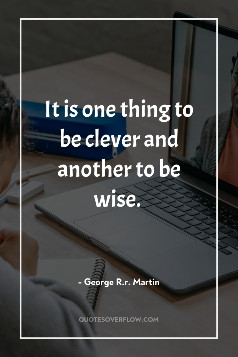 It is one thing to be clever and another to...