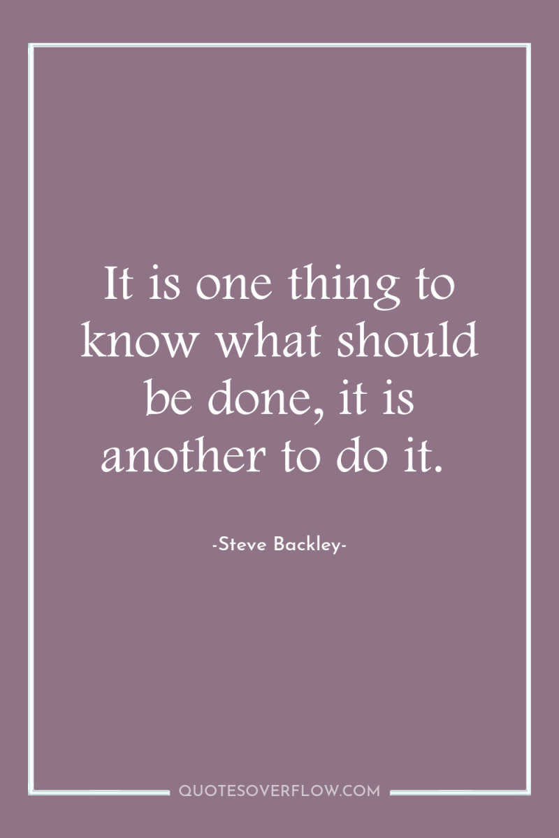 It is one thing to know what should be done,...
